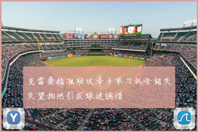 克雷桑精准助攻泽卡单刀机会错失失望拍地引发球迷惋惜