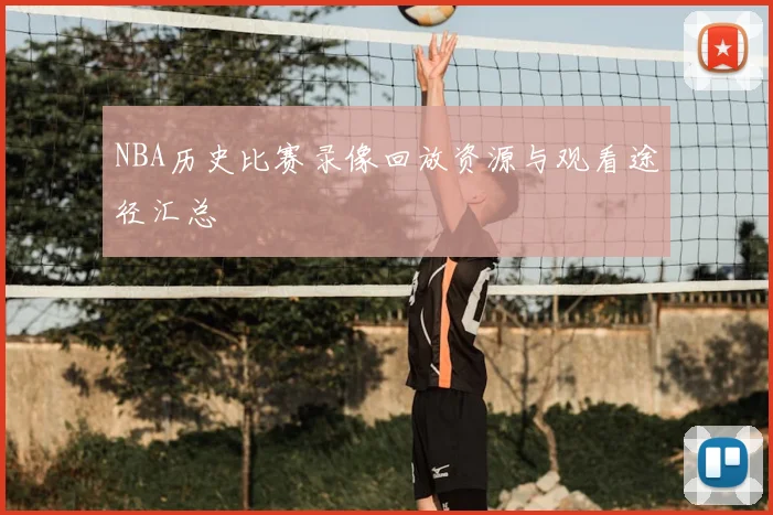 NBA历史比赛录像回放资源与观看途径汇总