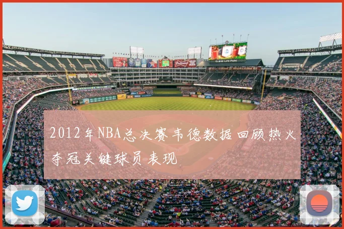 2012年NBA总决赛韦德数据回顾热火夺冠关键球员表现