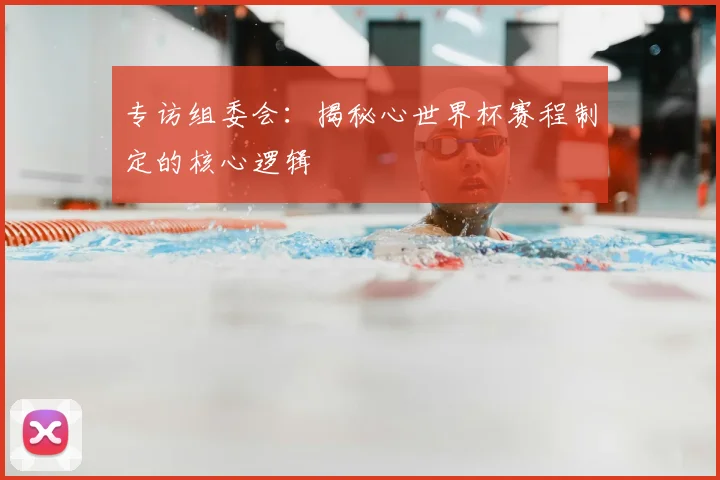 专访组委会：揭秘心世界杯赛程制定的核心逻辑