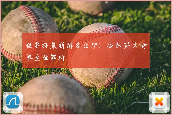 世界杯最新排名出炉：各队实力榜单全面解析