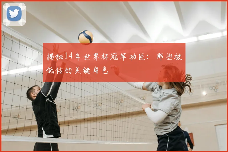 揭秘14年世界杯冠军功臣：那些被低估的关键角色