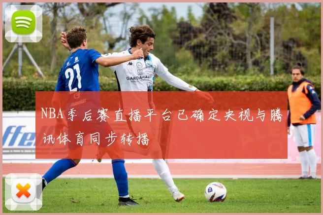 NBA季后赛直播平台已确定央视与腾讯体育同步转播