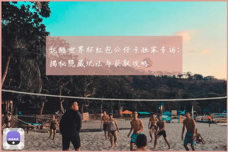 优酷世界杯红包公仔卡独家专访：揭秘隐藏玩法与获取攻略