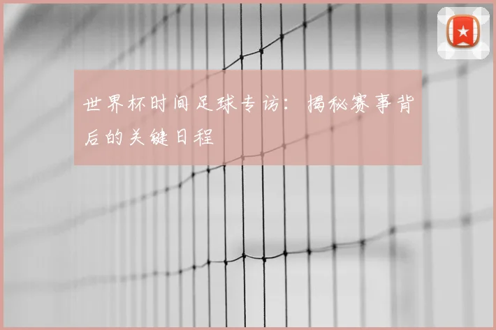 世界杯时间足球专访：揭秘赛事背后的关键日程