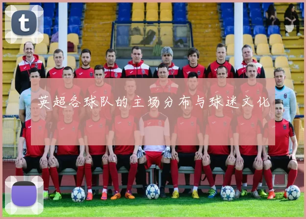 英超各球队的主场分布与球迷文化