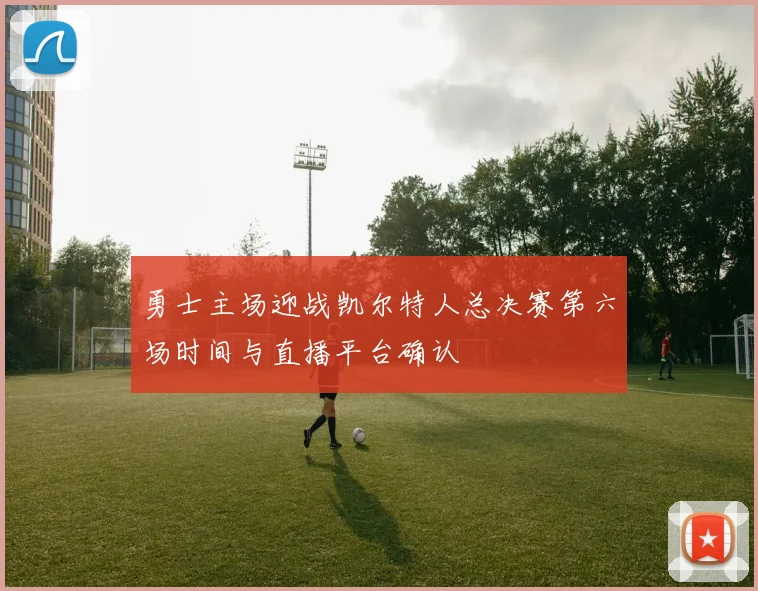 勇士主场迎战凯尔特人总决赛第六场时间与直播平台确认