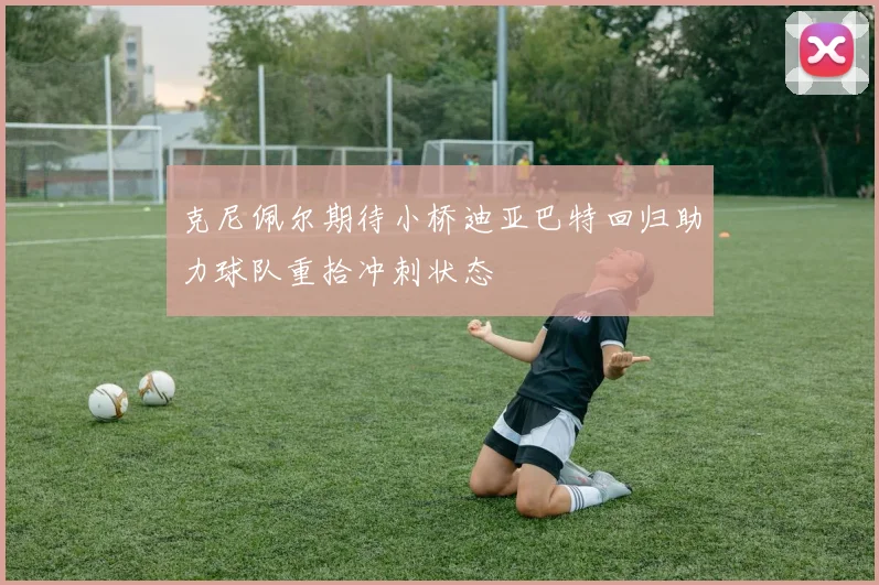 克尼佩尔期待小桥迪亚巴特回归助力球队重拾冲刺状态