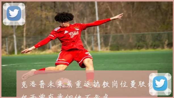 克洛普未来或重返执教岗位曼联切尔西曾有意但他不考虑