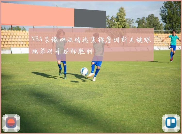 NBA录像回放精选集锦詹姆斯关键球绝杀对手逆转胜利