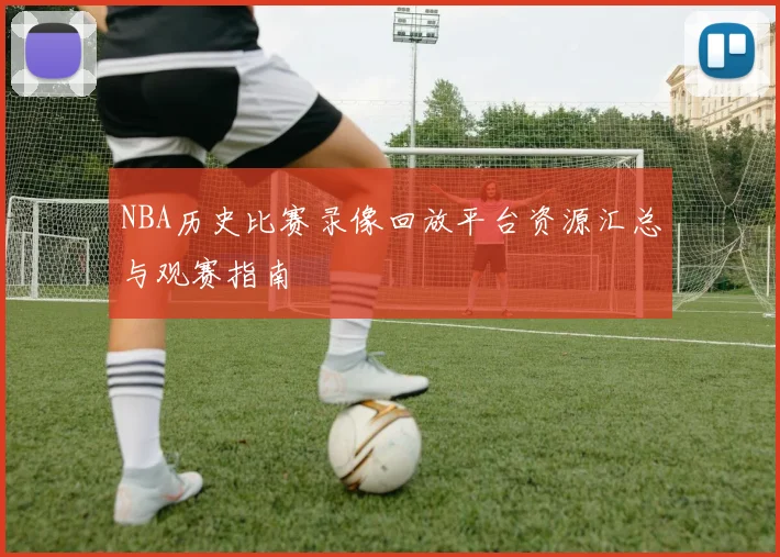 NBA历史比赛录像回放平台资源汇总与观赛指南
