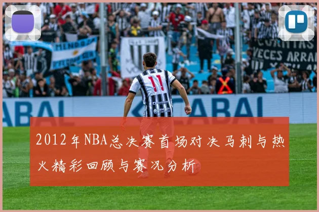 2012年NBA总决赛首场对决马刺与热火精彩回顾与赛况分析