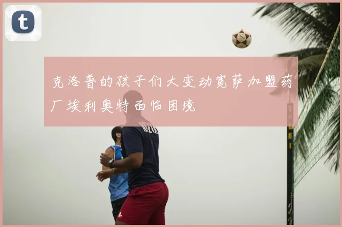 克洛普的孩子们大变动宽萨加盟药厂埃利奥特面临困境