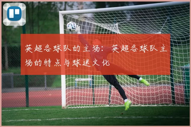 英超各球队的主场：英超各球队主场的特点与球迷文化