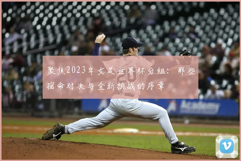 聚焦2023年女足世界杯分组：那些宿命对决与全新挑战的序章