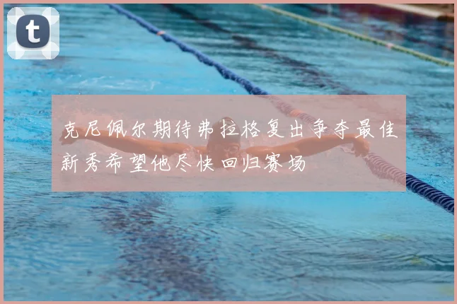 克尼佩尔期待弗拉格复出争夺最佳新秀希望他尽快回归赛场