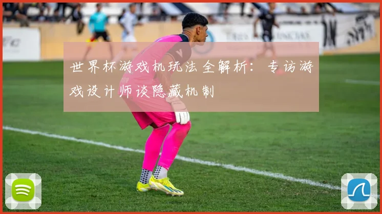 世界杯游戏机玩法全解析：专访游戏设计师谈隐藏机制