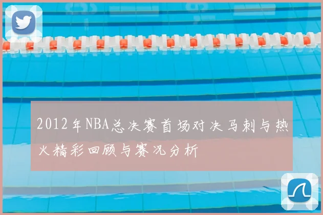 2012年NBA总决赛首场对决马刺与热火精彩回顾与赛况分析