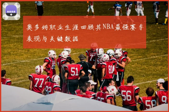 奥多姆职业生涯回顾其NBA最强赛季表现与关键数据