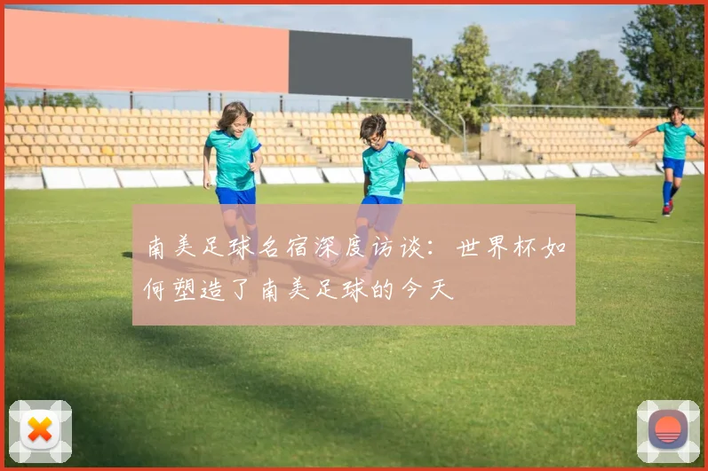 南美足球名宿深度访谈：世界杯如何塑造了南美足球的今天