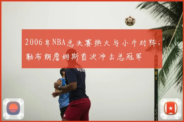 2006年NBA总决赛热火与小牛对阵，勒布朗詹姆斯首次冲击总冠军