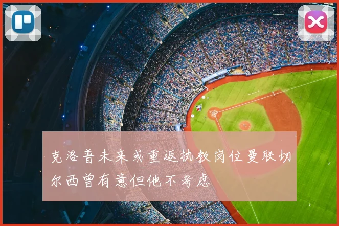 克洛普未来或重返执教岗位曼联切尔西曾有意但他不考虑