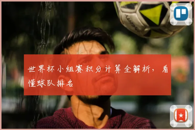 世界杯小组赛积分计算全解析，看懂球队排名