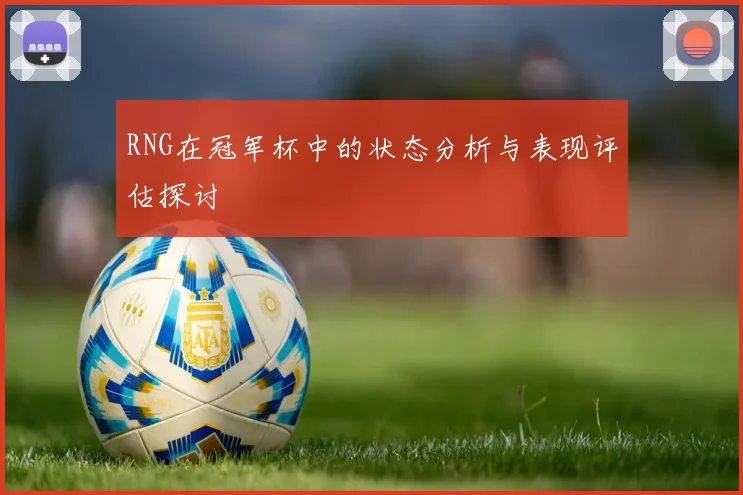 RNG在冠军杯中的状态分析与表现评估探讨