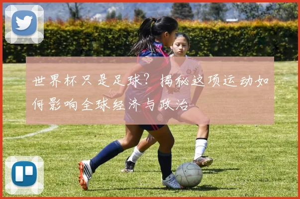 世界杯只是足球？揭秘这项运动如何影响全球经济与政治