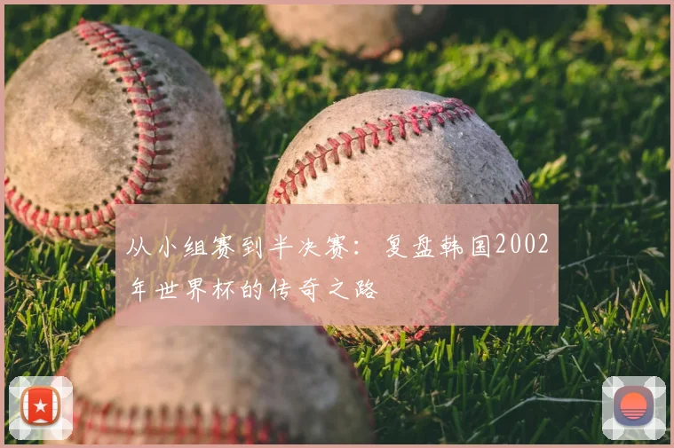 从小组赛到半决赛：复盘韩国2002年世界杯的传奇之路