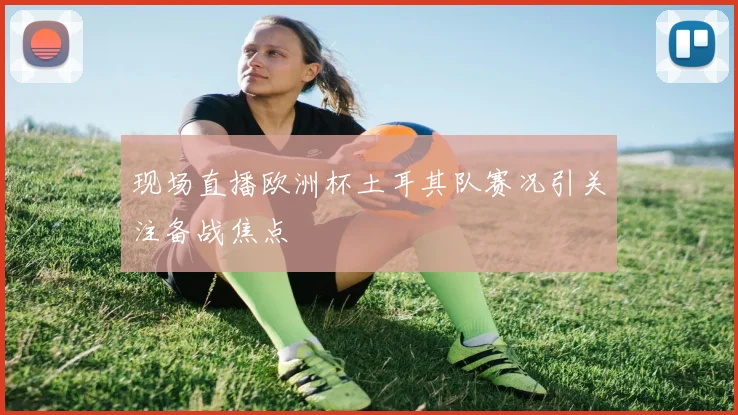 现场直播欧洲杯土耳其队赛况引关注备战焦点