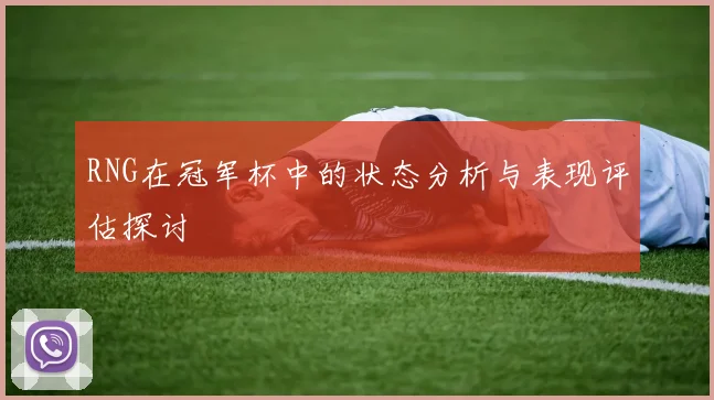 RNG在冠军杯中的状态分析与表现评估探讨