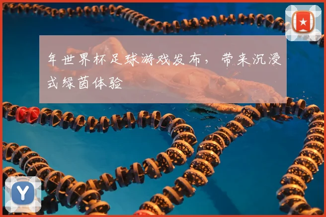 年世界杯足球游戏发布，带来沉浸式绿茵体验