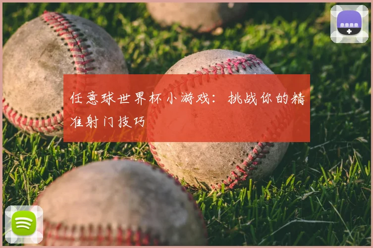 任意球世界杯小游戏：挑战你的精准射门技巧