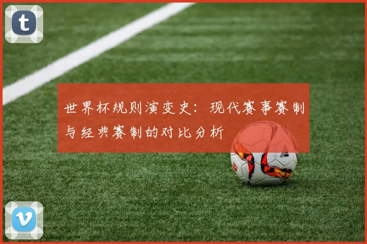 世界杯规则演变史：现代赛事赛制与经典赛制的对比分析
