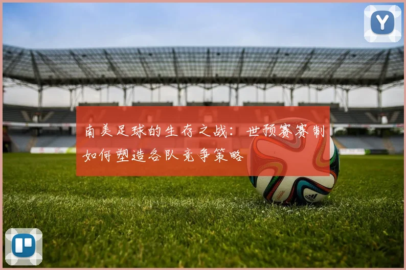 南美足球的生存之战：世预赛赛制如何塑造各队竞争策略