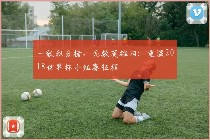 一张积分榜，无数英雄泪：重温2018世界杯小组赛征程