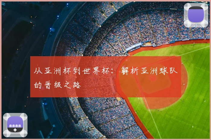 从亚洲杯到世界杯:解析亚洲球队的晋级之路