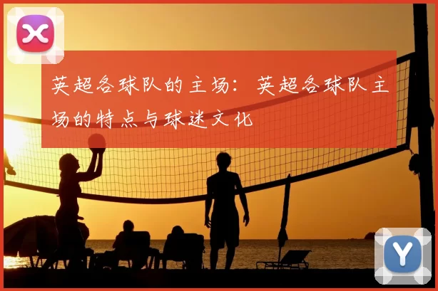 英超各球队的主场:英超各球队主场的特点与球迷文化