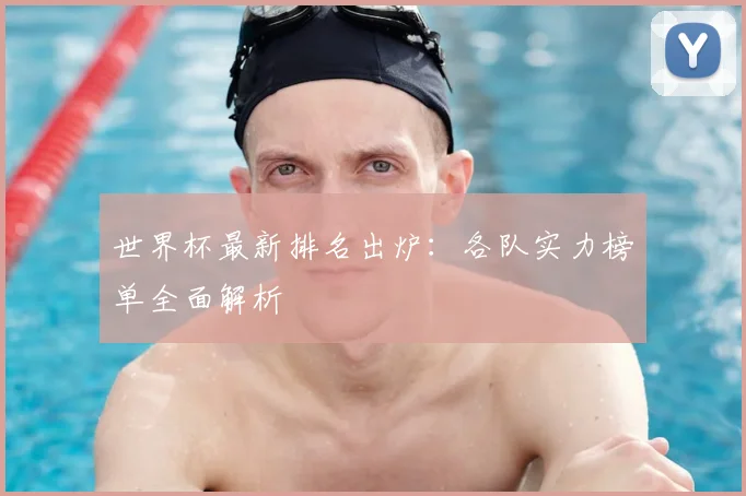 世界杯最新排名出炉：各队实力榜单全面解析