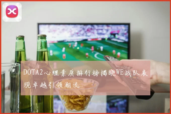 DOTA2心理素质排行榜揭晓WE战队表现卓越引领潮流