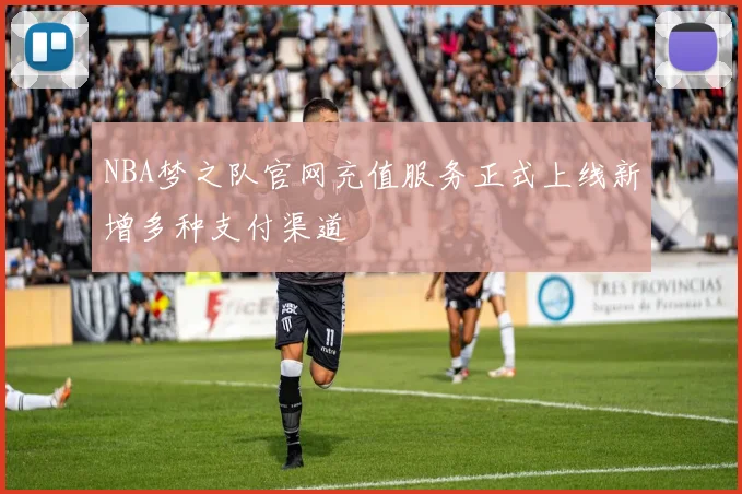 NBA梦之队官网充值服务正式上线新增多种支付渠道
