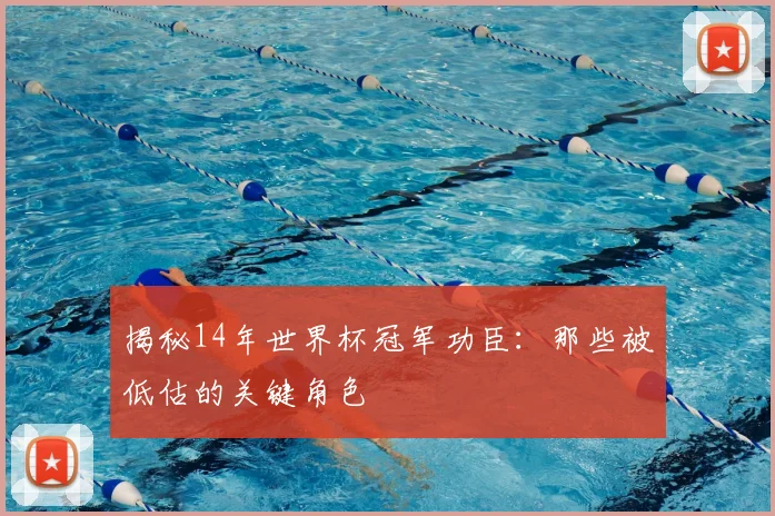 揭秘14年世界杯冠军功臣：那些被低估的关键角色
