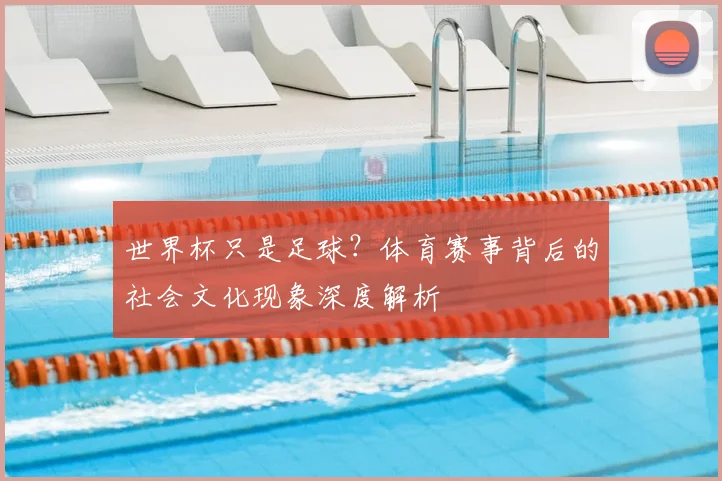 世界杯只是足球？体育赛事背后的社会文化现象深度解析