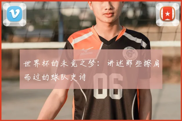 世界杯的未竟之梦：讲述那些擦肩而过的球队史诗
