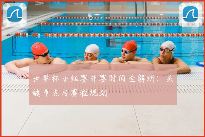 世界杯小组赛开赛时间全解析：关键节点与赛程规划