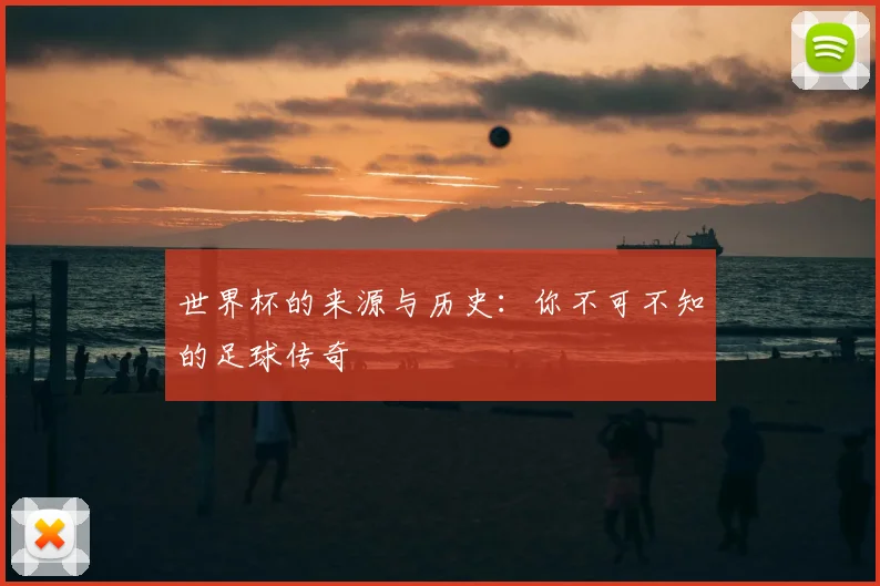 世界杯的来源与历史：你不可不知的足球传奇