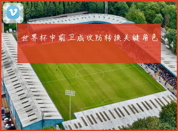 世界杯中前卫成攻防转换关键角色