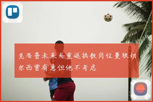 克洛普未来或重返执教岗位曼联切尔西曾有意但他不考虑