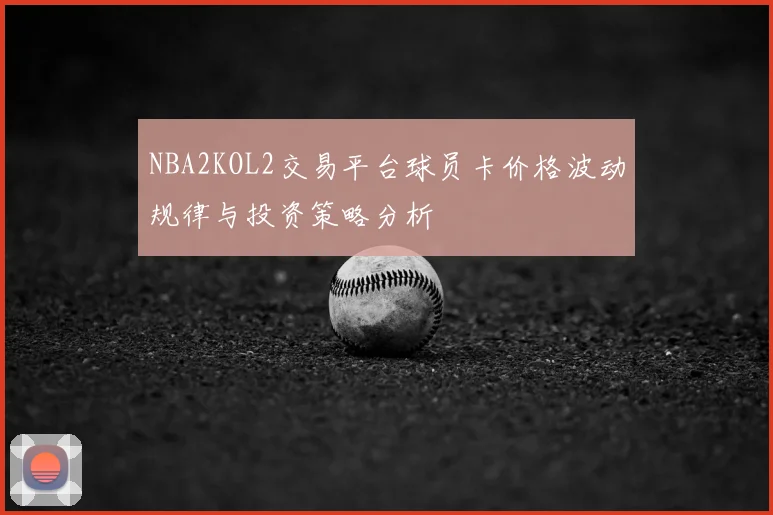 NBA2KOL2交易平台球员卡价格波动规律与投资策略分析